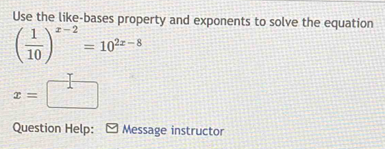 Use the like-bases property and exponents to solve the equation
( 1/10 )^x-2=10^(2x-8)
x=□
Question Help: Message instructor