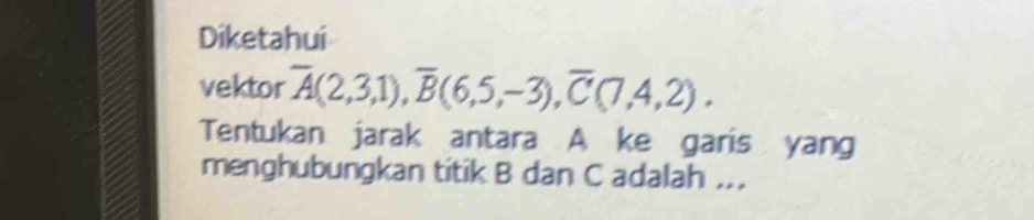 Diketahui 
vektor overline A(2,3,1), overline B(6,5,-3), overline C(7,4,2). 
Tentukan jarak antara A ke garis yang 
menghubungkan titik B dan C adalah ..