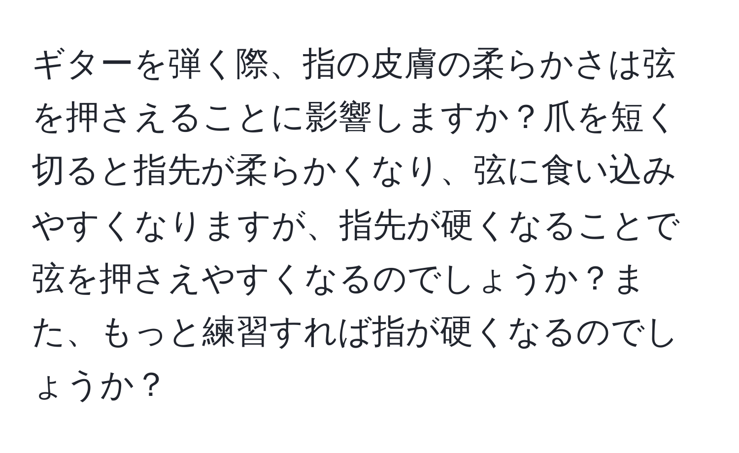 ギターを弾く際、指の皮膚の柔らかさは弦を押さえることに影響しますか？爪を短く切ると指先が柔らかくなり、弦に食い込みやすくなりますが、指先が硬くなることで弦を押さえやすくなるのでしょうか？また、もっと練習すれば指が硬くなるのでしょうか？