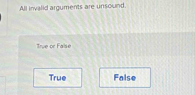 All invalid arguments are unsound.
True or False
True False