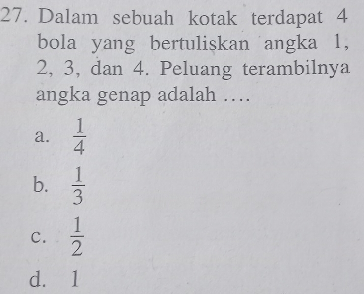 Dalam sebuah kotak terdapat 4
bola yang bertuliskan angka 1,
2, 3, dan 4. Peluang terambilnya
angka genap adalah …
a.  1/4 
b.  1/3 
C.  1/2 
d. 1