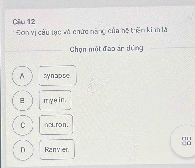 Đơn vị cấu tạo và chức năng của hệ thần kinh là
Chọn một đáp án đúng
A synapse.
B myelin.
C neuron.
D Ranvier.