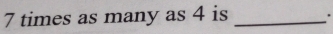 7 times as many as 4 is _.