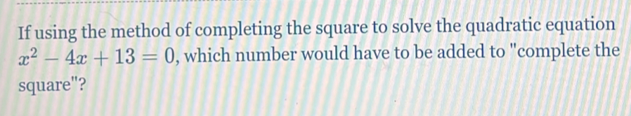 If using the method of completing the square to solve the quadratic equation
x^2-4x+13=0 , which number would have to be added to "complete the 
square"?