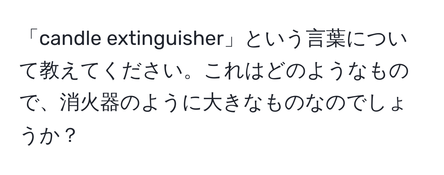 「candle extinguisher」という言葉について教えてください。これはどのようなもので、消火器のように大きなものなのでしょうか？