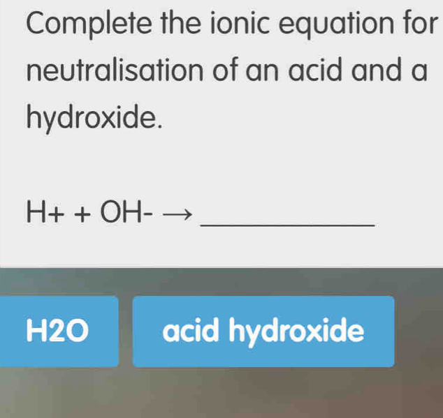 Complete the ionic equation for 
neutralisation of an acid and a 
hydroxide. 
_
H++OH-to
H2O acid hydroxide