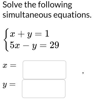 Solve the following
simultaneous equations.
beginarrayl x+y=1 5x-y=29endarray.
x=
y=