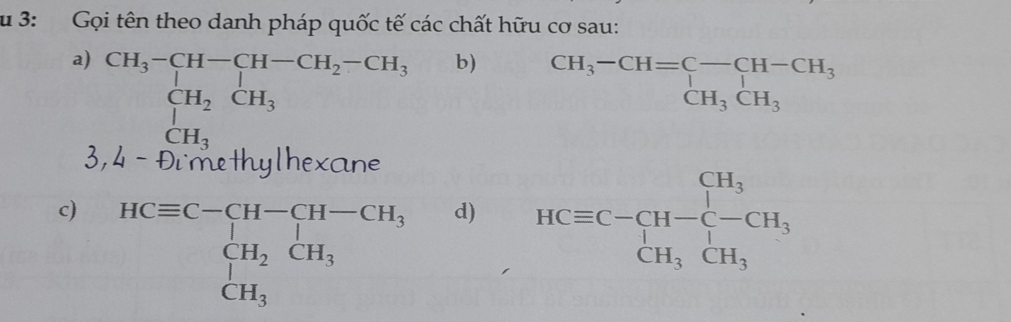 3: Gọi tên theo danh pháp quốc tế các chất hữu cơ sau: 
a) CH_3-CH-CH-CH_2-CH_3 b)
beginarrayr CH_2CH_3 CH_3endarray
beginarrayr CH_3-CH=C-CH-CH_3 CH_3CH_3endarray
3,4-Đ DL( nethyl b exane 
c) HCequiv C-C-CH-CH-CH_3 CH_2CH_3 CH_3endarray.
d) HCequiv C-CH-C-CH_3 H_3CH_3endarray.