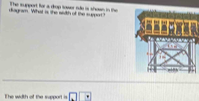 The support for a drop tower ride is shown in the 
dragram. What is the width of the support? 
The width of the support is