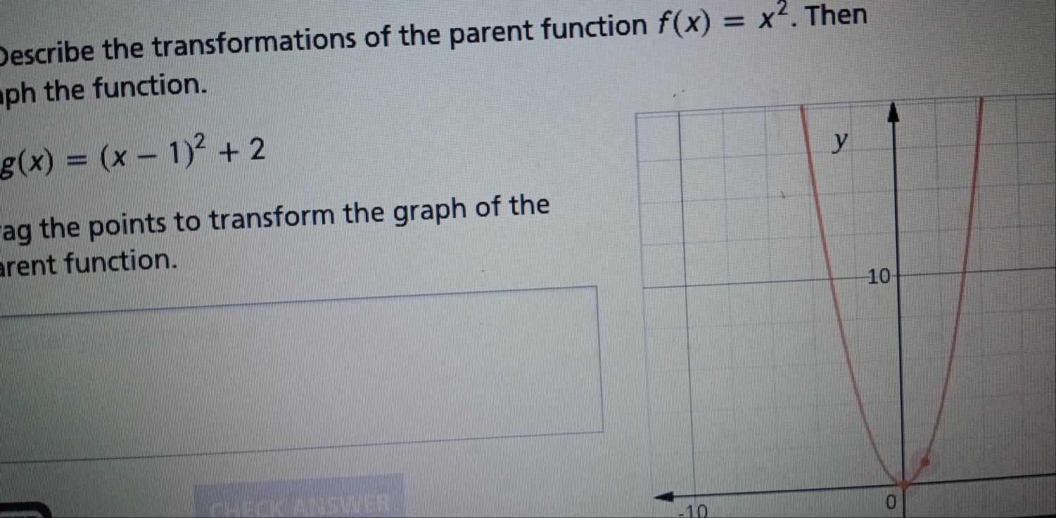 Describe the transformations of the parent function f(x)=x^2. Then
ph the function.
g(x)=(x-1)^2+2
rag the points to transform the graph of the
rent function.
-10
0