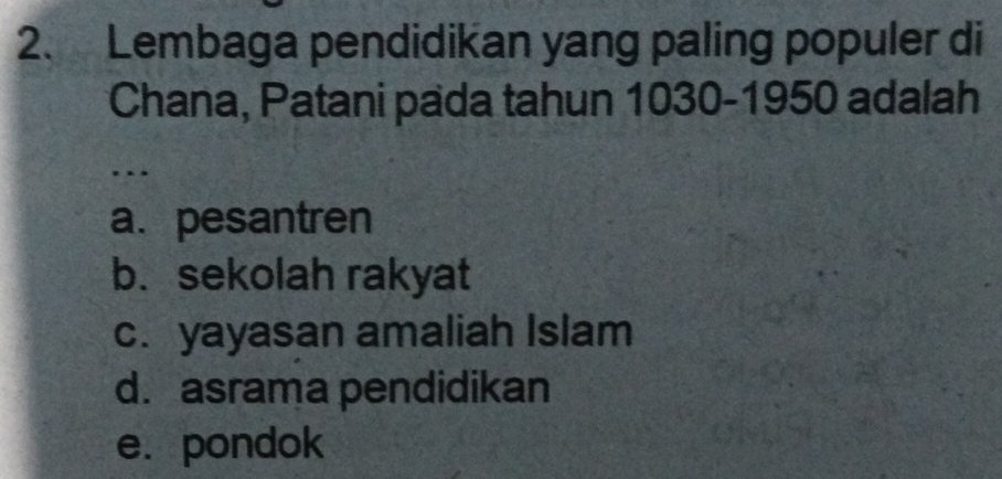 Lembaga pendidikan yang paling populer di
Chana, Patani pada tahun 1030-1950 adalah
…
a. pesantren
b. sekolah rakyat
c. yayasan amaliah Islam
d. asrama pendidikan
e. pondok