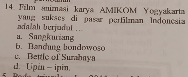 Film animasi karya AMIKOM Yogyakarta
yang sukses di pasar perfilman Indonesia
adalah berjudul …
a. Sangkuriang
b. Bandung bondowoso
c. Bettle of Surabaya
d. Upin - ipin.
5 D