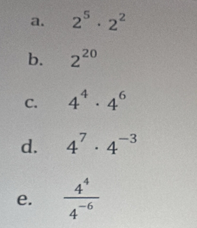 2^5· 2^2
b. 2^(20)
C. 4^4· 4^6
d. 4^7· 4^(-3)
e.  4^4/4^(-6) 