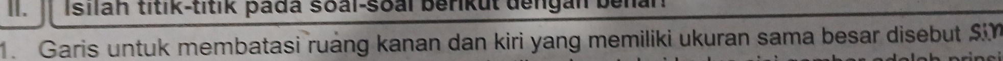 Isilah titik-titik þada soal-soal berikut dengan benan 
1. Garis untuk membatasi ruảng kanan dan kiri yang memiliki ukuran sama besar disebut $ i