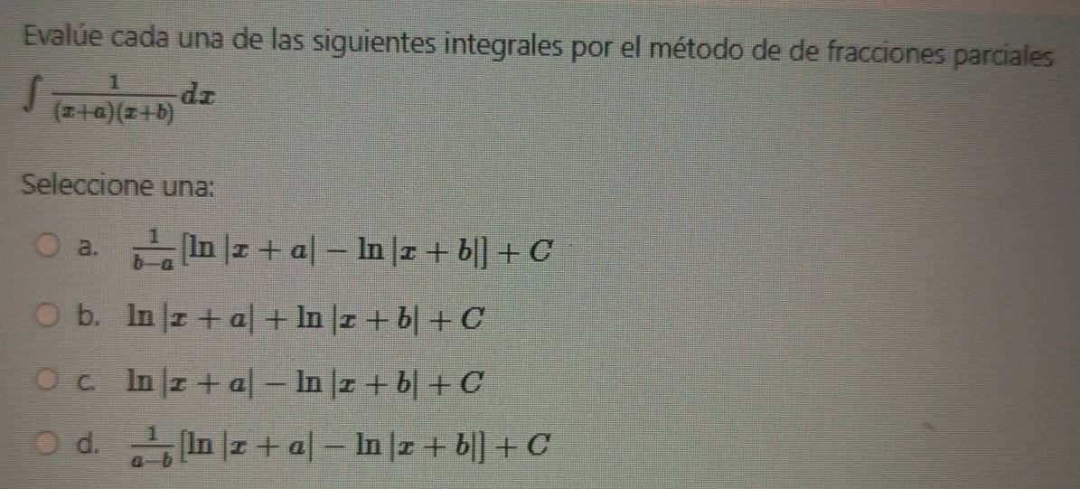 Evalúe cada una de las siguientes integrales por el método de de fracciones parciales
∈t  1/(x+a)(x+b) dx
Seleccione una:
a.  1/b-a [ln |x+a|-ln |x+b|]+C
b. ln |x+a|+ln |x+b|+C
C. ln |x+a|-ln |x+b|+C
d.  1/a-b [ln |x+a|-ln |x+b|]+C