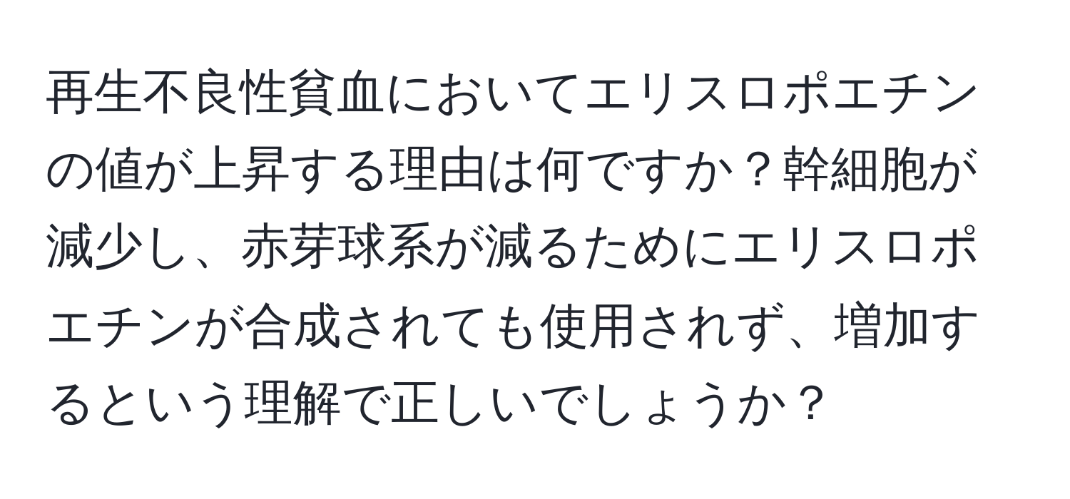 再生不良性貧血においてエリスロポエチンの値が上昇する理由は何ですか？幹細胞が減少し、赤芽球系が減るためにエリスロポエチンが合成されても使用されず、増加するという理解で正しいでしょうか？