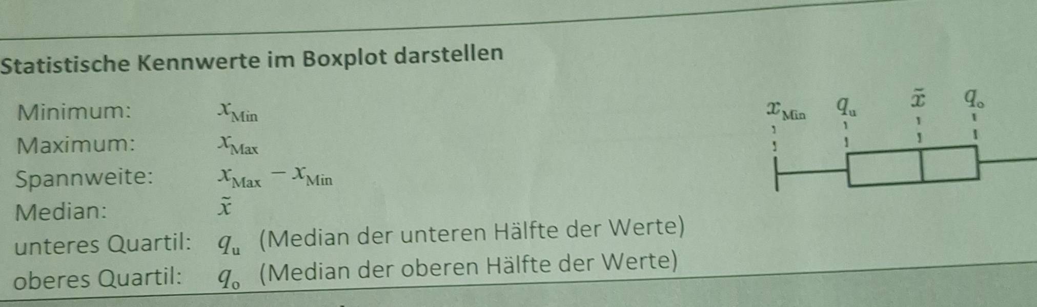 Statistische Kennwerte im Boxplot darstellen
Minimum: x_Min
Maximum: x_Max
Spannweite: x_Max-x_Min
Median:
overline ^sim 
unteres Quartil: q_u (Median der unteren Hälfte der Werte)
oberes Quartil: q_0 (Median der oberen Hälfte der Werte)