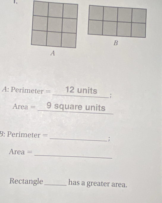 A 
A: Perimeter = _ _  12 units
□  
;
Area = 9 square units 
_ 
B: Perimeter =; 
_
Area =
Rectangle_ has a greater area.