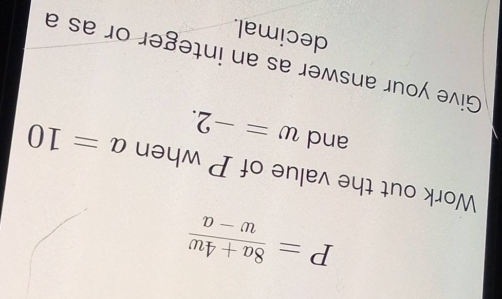 P= (8a+4w)/w-a 
Work out the value of P when a=10
and w=-2. 
Give your answer as an integer or as a 
decimal.