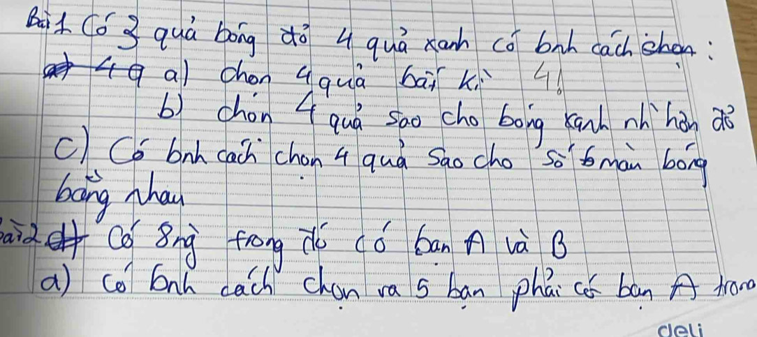 Qàt Có 3 quà bóng dō 4 quá xan có bah cach sho: 
a chen qquà bāi ki 9 
b) chon 4 quá sao cho bong kanh nhì hàn ao 
c) Co bnh cach chan 4 quà Sao cho s tman bóng 
bang phan 
id Qa Bng frong c có ban A và B 
a) co 6nh cach chan va s ban phāi cǒ bān A tro