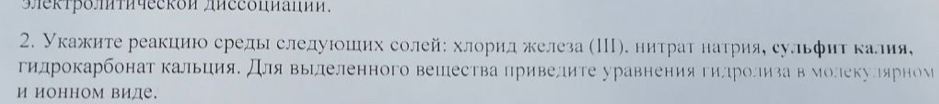 9лκтроΜтичеcκón лπесδΠиаπии. 
2. укажите реакцию среды следуюоших солей: хлорид железа (Π). нитраτ натрияе сульфиτ κалия 
гидрокарбонат Κальция. Для выΙлеленного вешества привелите уравнения гидролизав молекулярном 
И ИонноМ виде.