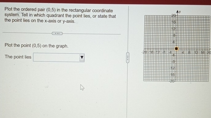 Plot the ordered pair (0,5) in the rectangular coordinate 
system. Tell in which quadrant the point lies, or state that 
the point lies on the x-axis or y-axis. 
Plot the point (0,5) on the graph. 
The point lies □ 
20