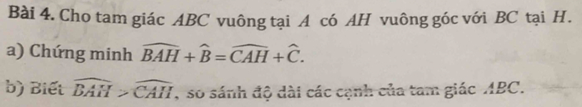 Cho tam giác ABC vuông tại A có AH vuông góc với BC tại H. 
a) Chứng minh widehat BAH+widehat B=widehat CAH+widehat C. 
b) Biết widehat BAH>widehat CAH , so sánh độ dài các cạnh của tam giác ABC.