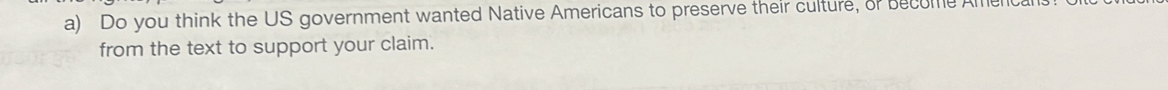 Do you think the US government wanted Native Americans to preserve their culture, of become Amen 
from the text to support your claim.