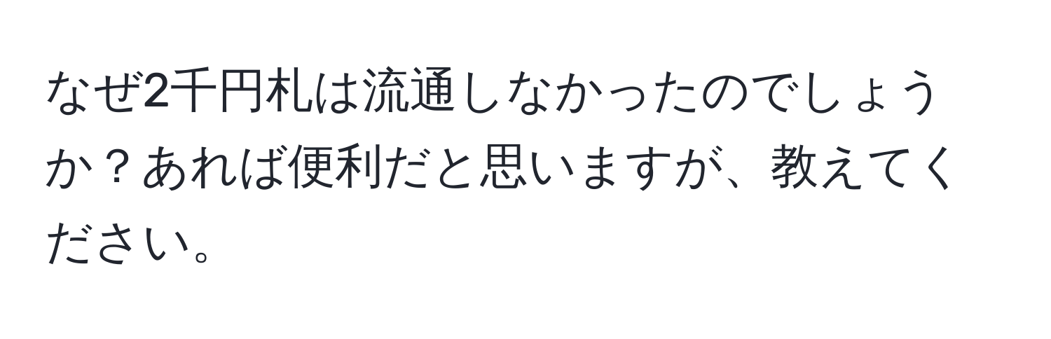 なぜ2千円札は流通しなかったのでしょうか？あれば便利だと思いますが、教えてください。