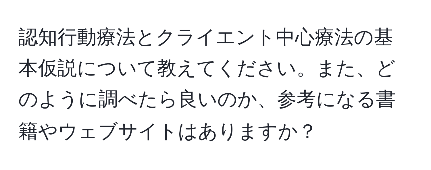 認知行動療法とクライエント中心療法の基本仮説について教えてください。また、どのように調べたら良いのか、参考になる書籍やウェブサイトはありますか？