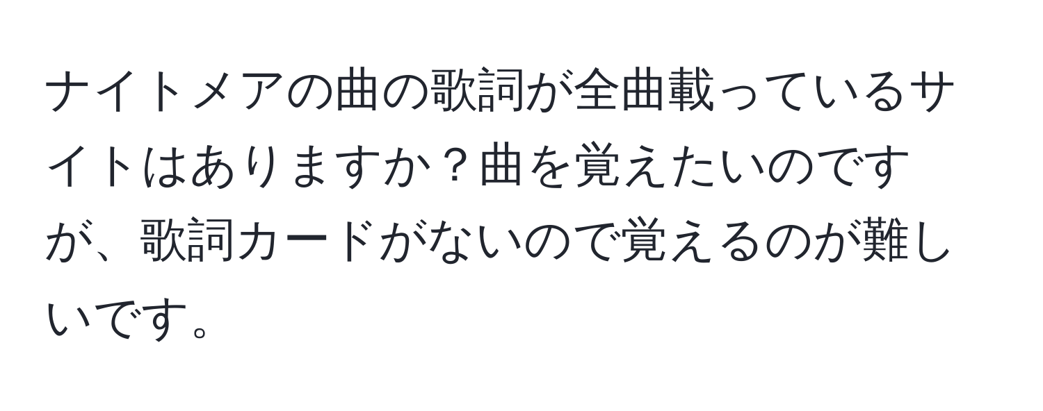 ナイトメアの曲の歌詞が全曲載っているサイトはありますか？曲を覚えたいのですが、歌詞カードがないので覚えるのが難しいです。