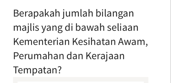 Berapakah jumlah bilangan 
majlis yang di bawah seliaan 
Kementerian Kesihatan Awam, 
Perumahan dan Kerajaan 
Tempatan?