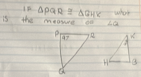 IF △ PQR≌ △ GHK whet 
is the measure or ∠ Q