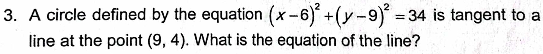 A circle defined by the equation (x-6)^2+(y-9)^2=34 is tangent to a 
line at the point (9,4). What is the equation of the line?