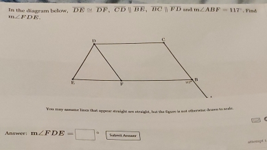 In the diagram below, overline DE≌ overline DF,overline CDparallel overline BE,overline BCparallel overline FD and m∠ ABF=117°. Find
m∠ FDE.
You may aasume lises that appear straight see straight, but the figure is not otherwise drawn to seale.
Answer: m∠ FDE=□° Sadamik Adwin
ofteagt s