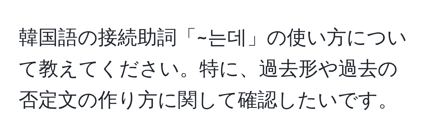 韓国語の接続助詞「~는데」の使い方について教えてください。特に、過去形や過去の否定文の作り方に関して確認したいです。