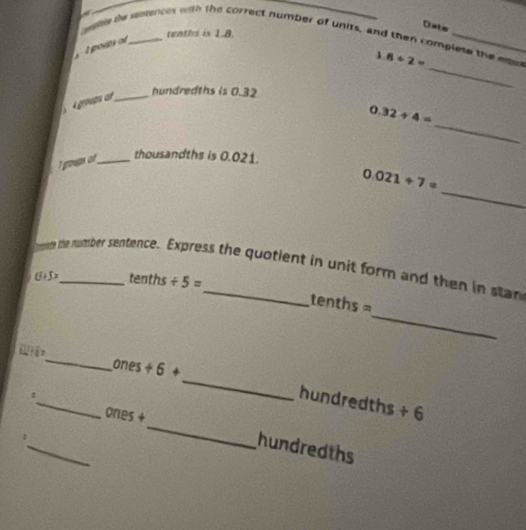 Oste 
tenths is 1.8. 
gs te sestences with the correct number of units, and then complese the ense 
I groups of
6/ 2=
grmate at_ 
hundredths is 0.32
_ 
_
0.32/ 4=
gougs of _thousandths is 0.021. 
_
0.021+7=
gmpiete the number sentence. Express the quotient in unit form and then in stan
G/ 5= _ tenths / 5=
_
tenths=
_ 
_
ones ÷ 6 +
_ 
_ 
hundredths + 6 
ones + 
_ 
: 
hundredths