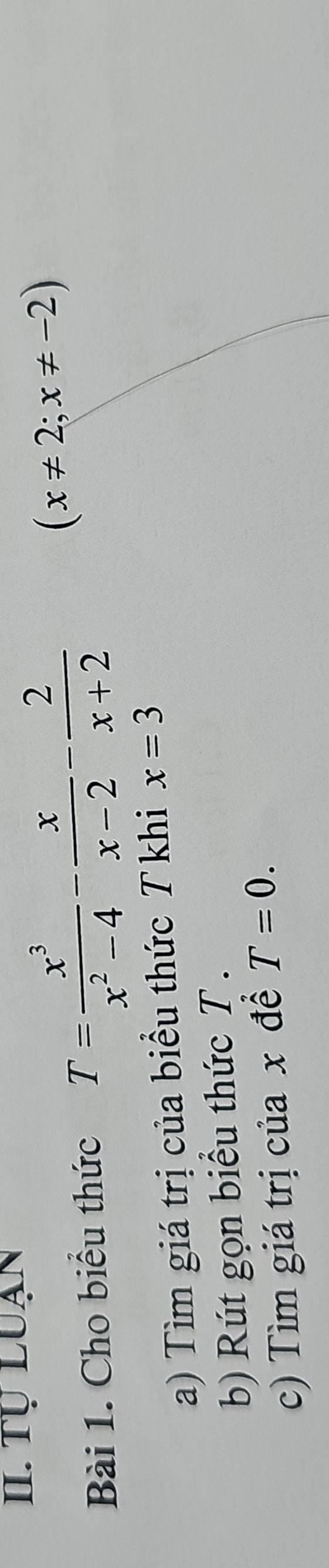 Tự Luạn 
Bài 1. Cho biểu thức T= x^3/x^2-4 - x/x-2 - 2/x+2 
(x!= 2;x!= -2)
a) Tìm giá trị của biểu thức T khi x=3
b) Rút gọn biểu thức T. 
c) Tìm giá trị của x để T=0.