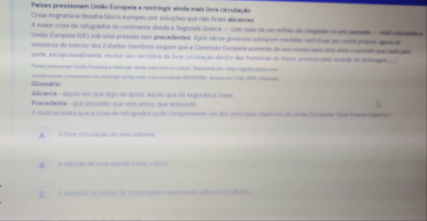 Países pressionam União Europeia a restringir ainda mais livre circulação
Crise migratória desafia bloco europeu por soluções que não firam allearcas
A maior crise de refugiados no continente desde a Segunda Guerra — com mais de um milhão de chegadas no sm pessado - astá coleseda a
União Europeia (UE) sob uma pressão sem precedentes. Após vários governos adofarom medidas restritivas sor conta petora, apesss
ministros do Interior dos Estados-membros exipem que a Comissão Europeia aumente de seis meses para dois seos o senodo que soda sais
pode, excepcionalmente, excluir seo teritório da livra circulação dentro das fronteiras do bioso, prevsta geto Assedo de Sotenges 
Paises pressonam Unute Eorgoes a resticnge ameta maaters prculação. Deponial em
A A tivre coculação de mencadoras,
B A adoção de uma moeda úos o suro
C A extirção de tartas de importação e exportação sutra as podios.