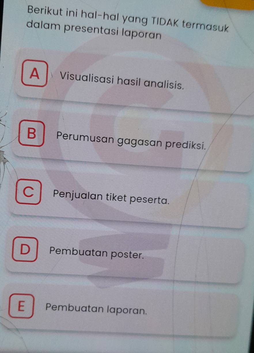 Berikut ini hal-hal yang TIDAK termasuk
dalam presentasi laporan
A Visualisasi hasil analisis.
B Perumusan gagasan prediksi.
C Penjualan tiket peserta.
D Pembuatan poster.
E Pembuatan laporan.