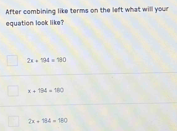 After combining like terms on the left what will your
equation look like?
2x+194=180
x+194=180
2x+184=180