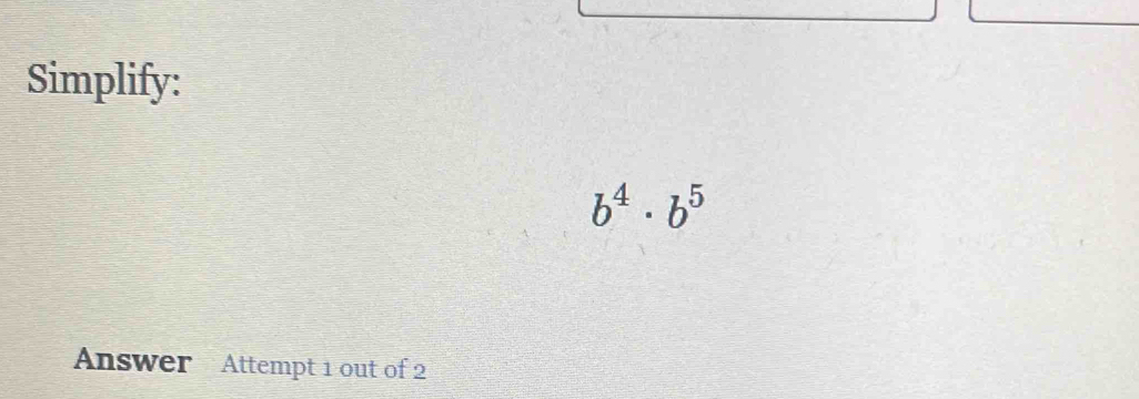 Simplify:
b^4· b^5
Answer Attempt 1 out of 2