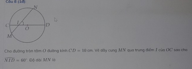 Cầu B (1đ): 
Cho đường tròn tâm O đường kính CD=10cm. Vẽ dây cung MN qua trung điểm 1 của OC sao cho
widehat NID=60° Độ dài MN là