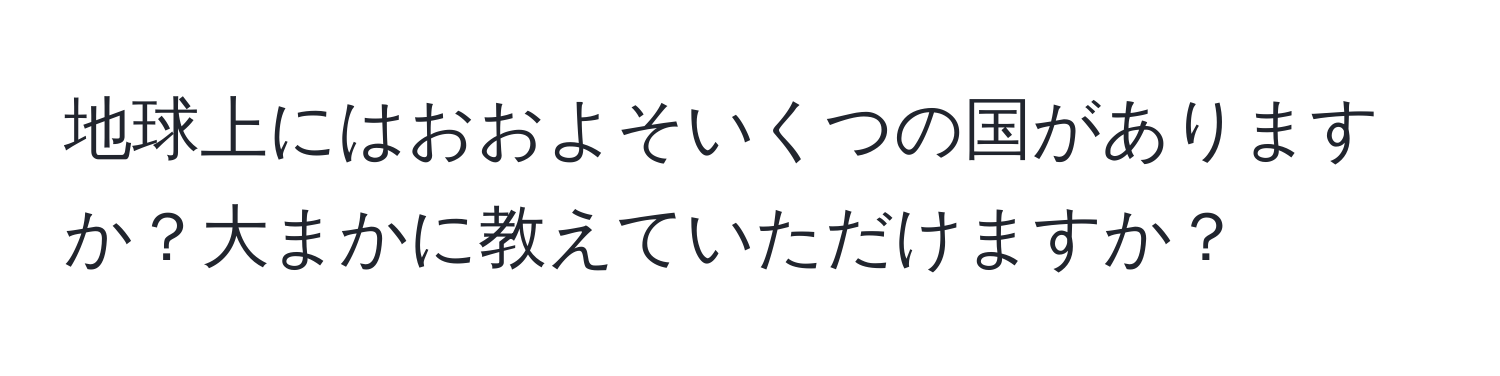 地球上にはおおよそいくつの国がありますか？大まかに教えていただけますか？