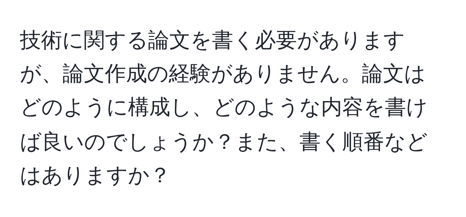 技術に関する論文を書く必要がありますが、論文作成の経験がありません。論文はどのように構成し、どのような内容を書けば良いのでしょうか？また、書く順番などはありますか？