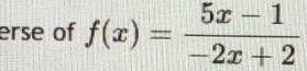 erse of f(x)= (5x-1)/-2x+2 