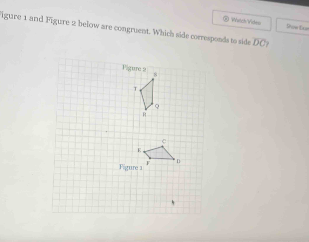 Watch Video Show Exe 
Figure 1 and Figure 2 below are congruent. Which side corresponds to side overline DC
Figure 2 
Figure 1