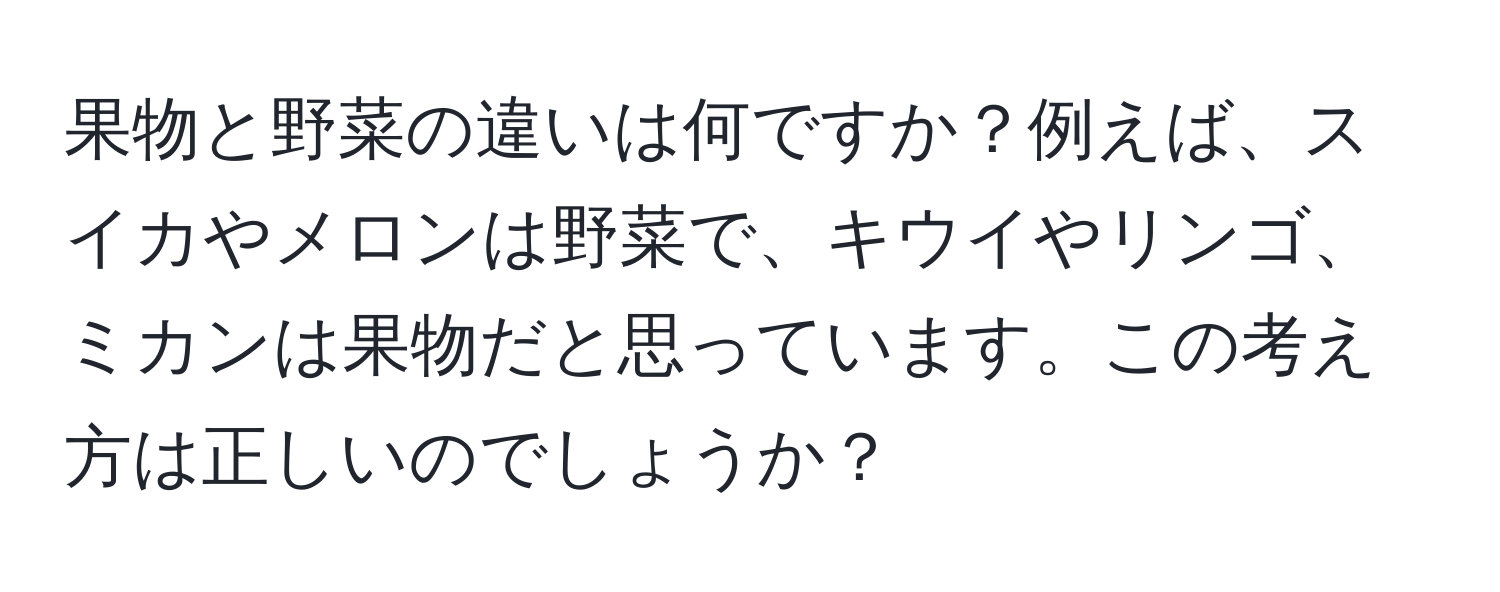 果物と野菜の違いは何ですか？例えば、スイカやメロンは野菜で、キウイやリンゴ、ミカンは果物だと思っています。この考え方は正しいのでしょうか？