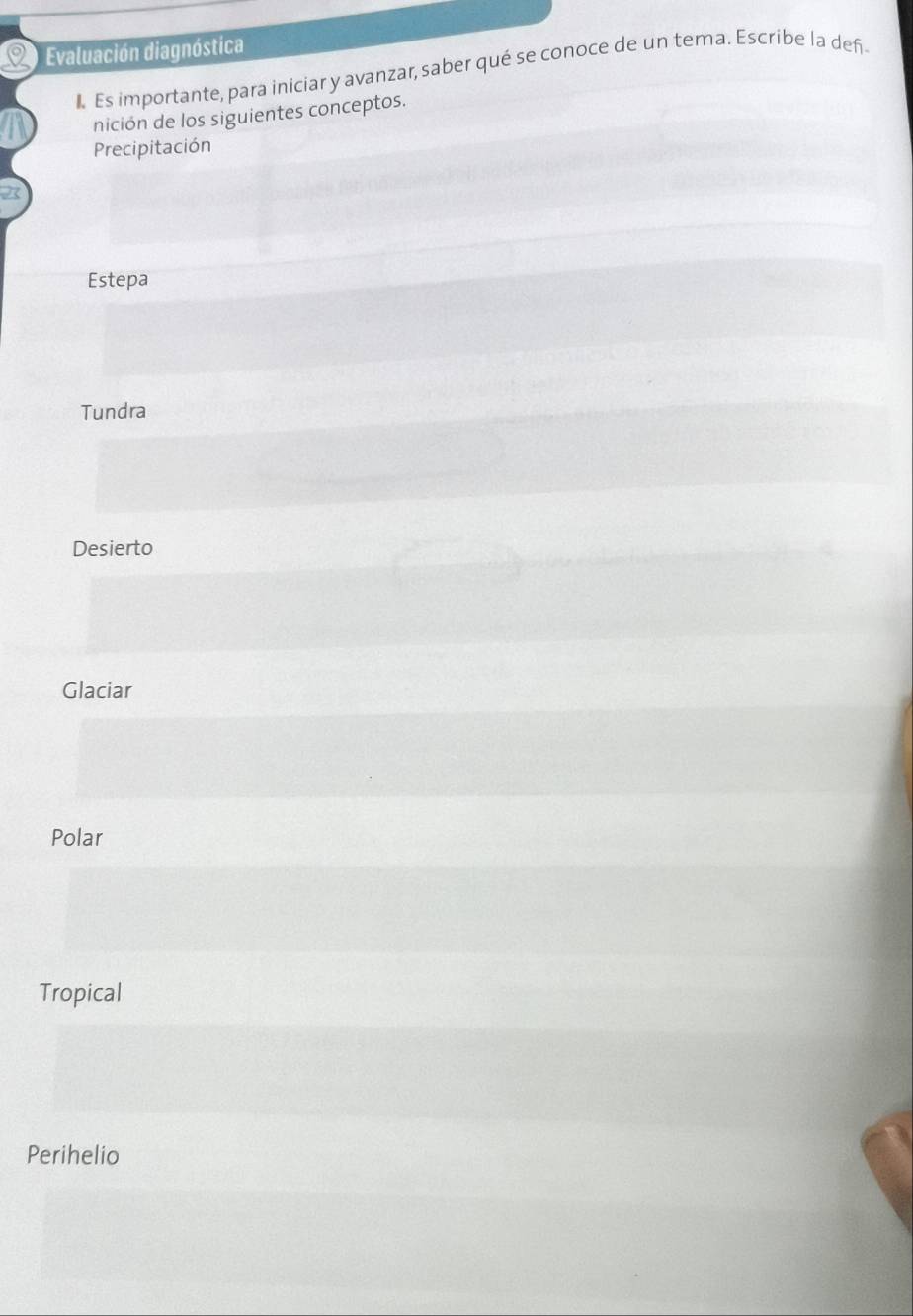 Evaluación diagnóstica
I. Es importante, para iniciar y avanzar, saber qué se conoce de un tema. Escribe la def
nición de los siguientes conceptos.
Precipitación
Estepa
Tundra
Desierto
Glaciar
Polar
Tropical
Perihelio