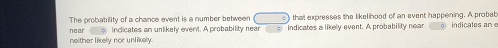 The probability of a chance event is a number between that expresses the likelihood of an event happening. A probab 
near indicates an unlikely event. A probability near indicates a likely event. A probability near 。 indicates an e 
neither likely nor unlikely.